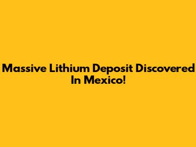 Massive Lithium Deposit Discovered In Mexico!