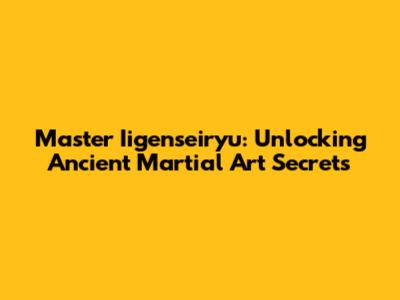 Master Iigenseiryu: Unlocking Ancient Martial Art Secrets