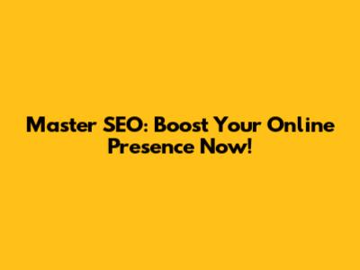 Master SEO: Boost Your Online Presence Now!