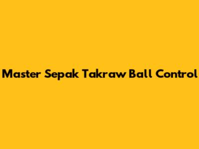 Master Sepak Takraw Ball Control