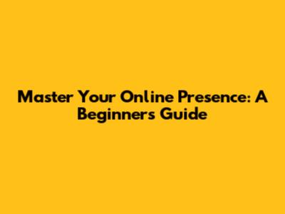 Master Your Online Presence: A Beginner's Guide