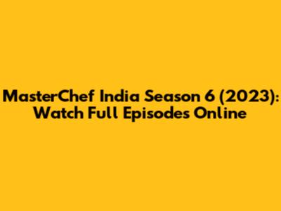 MasterChef India Season 6 (2023): Watch Full Episodes Online