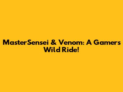 MasterSensei & Venom: A Gamer's Wild Ride!