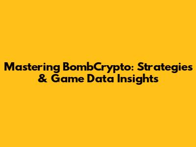 Mastering BombCrypto: Strategies & Game Data Insights