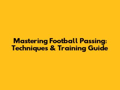 Mastering Football Passing: Techniques & Training Guide