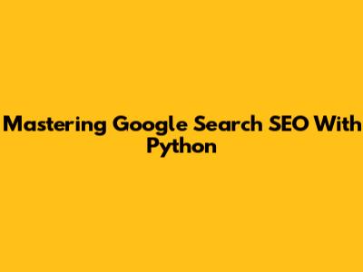Mastering Google Search SEO With Python