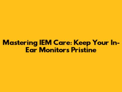 Mastering IEM Care: Keep Your In-Ear Monitors Pristine