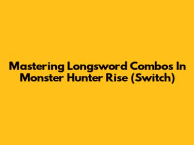 Mastering Longsword Combos In Monster Hunter Rise (Switch)