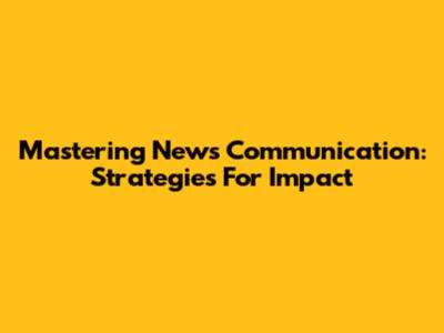 Mastering News Communication: Strategies For Impact