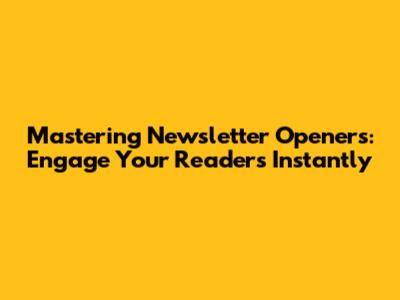 Mastering Newsletter Openers: Engage Your Readers Instantly