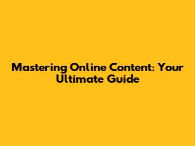 Mastering Online Content: Your Ultimate Guide