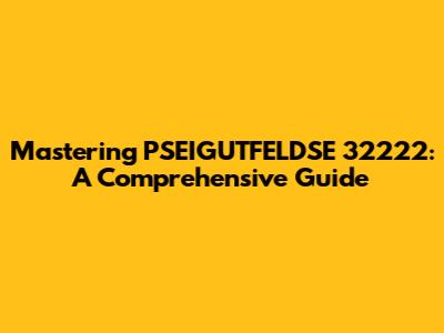 Mastering PSEIGUTFELDSE 32222: A Comprehensive Guide