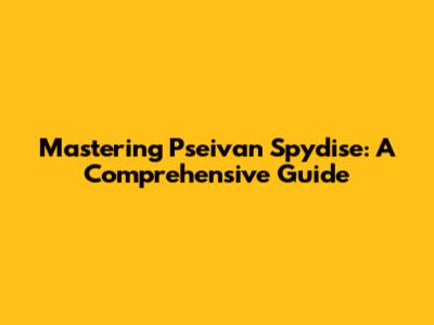 Mastering Pseivan Spydise: A Comprehensive Guide