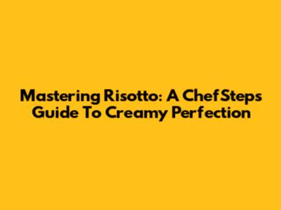 Mastering Risotto: A ChefSteps Guide To Creamy Perfection