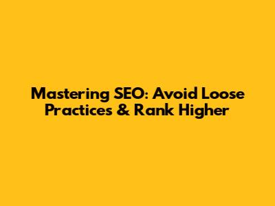 Mastering SEO: Avoid Loose Practices & Rank Higher