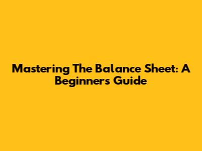Mastering The Balance Sheet: A Beginner's Guide