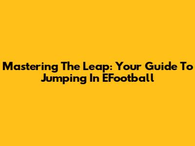 Mastering The Leap: Your Guide To Jumping In EFootball