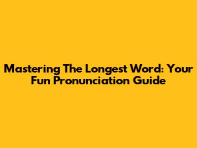 Mastering The Longest Word: Your Fun Pronunciation Guide
