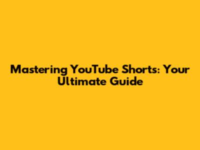 Mastering YouTube Shorts: Your Ultimate Guide