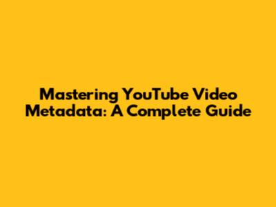 Mastering YouTube Video Metadata: A Complete Guide