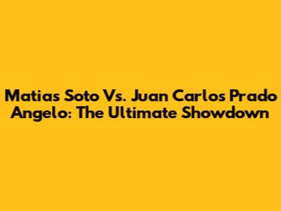 Matias Soto Vs. Juan Carlos Prado Angelo: The Ultimate Showdown