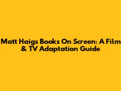 Matt Haig's Books On Screen: A Film & TV Adaptation Guide