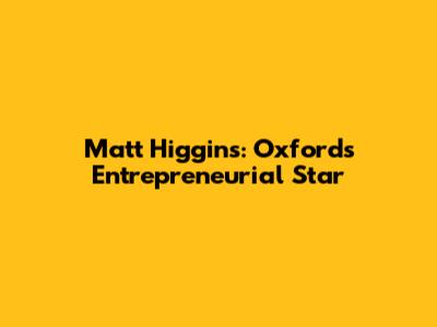 Matt Higgins: Oxford's Entrepreneurial Star
