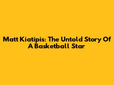 Matt Kiatipis: The Untold Story Of A Basketball Star