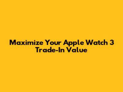 Maximize Your Apple Watch 3 Trade-In Value
