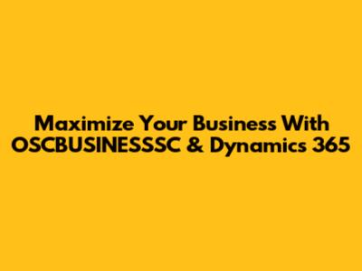 Maximize Your Business With OSCBUSINESSSC & Dynamics 365