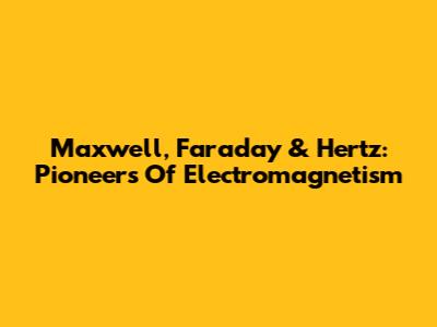 Maxwell, Faraday & Hertz: Pioneers Of Electromagnetism