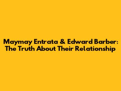 Maymay Entrata & Edward Barber: The Truth About Their Relationship