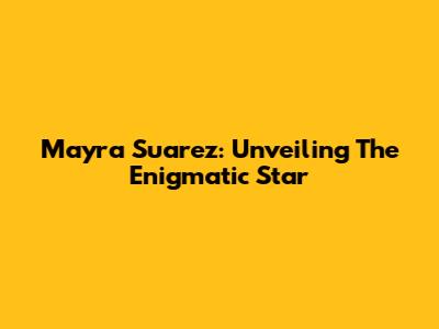 Mayra Suarez: Unveiling The Enigmatic Star