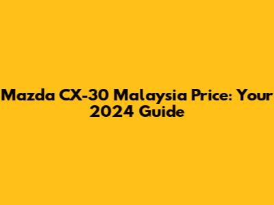 Mazda CX-30 Malaysia Price: Your 2024 Guide