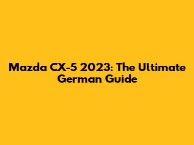 Mazda CX-5 2023: The Ultimate German Guide