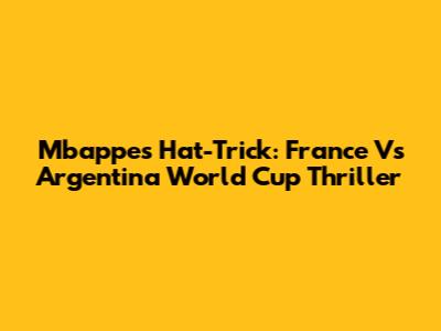 Mbappe's Hat-Trick: France Vs Argentina World Cup Thriller