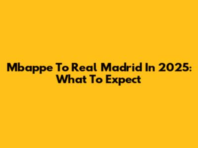 Mbappe To Real Madrid In 2025: What To Expect