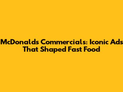 McDonald's Commercials: Iconic Ads That Shaped Fast Food