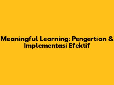 Meaningful Learning: Pengertian & Implementasi Efektif