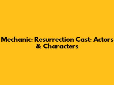 Mechanic: Resurrection Cast: Actors & Characters