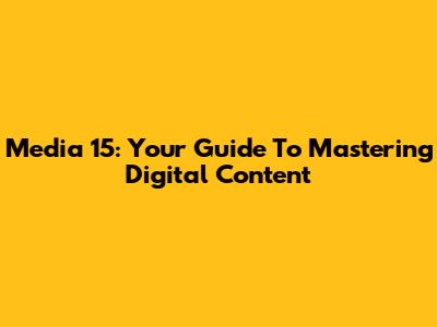 Media 15: Your Guide To Mastering Digital Content