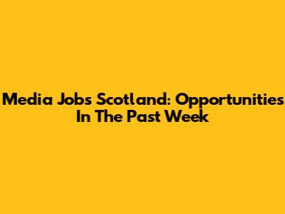 Media Jobs Scotland: Opportunities In The Past Week