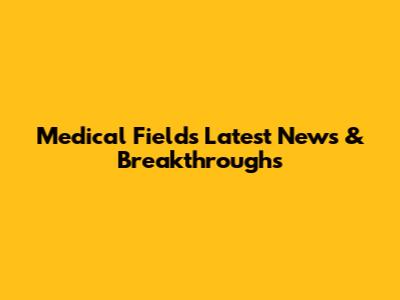 Medical Field's Latest News & Breakthroughs