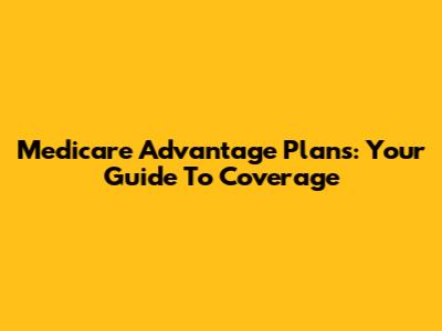 Medicare Advantage Plans: Your Guide To Coverage