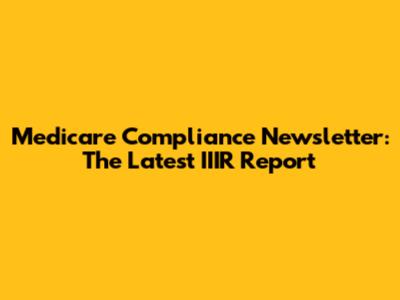 Medicare Compliance Newsletter: The Latest IIIR Report