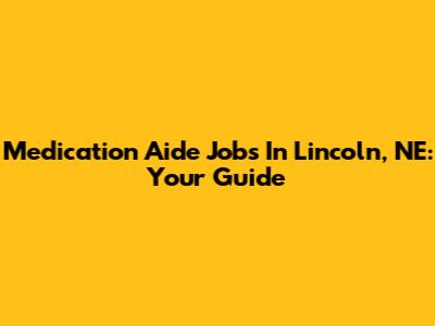 Medication Aide Jobs In Lincoln, NE: Your Guide