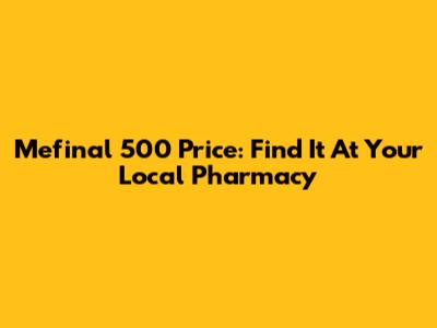 Mefinal 500 Price: Find It At Your Local Pharmacy