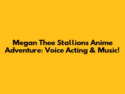 Megan Thee Stallion's Anime Adventure: Voice Acting & Music!