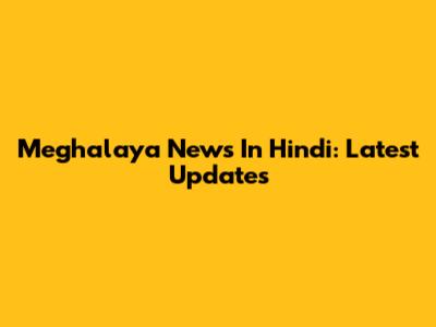 Meghalaya News In Hindi: Latest Updates
