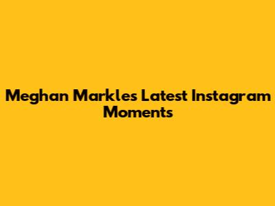 Meghan Markle's Latest Instagram Moments
